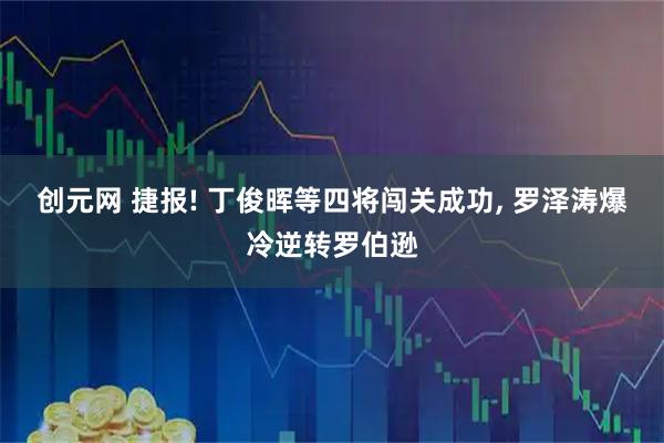 创元网 捷报! 丁俊晖等四将闯关成功, 罗泽涛爆冷逆转罗伯逊