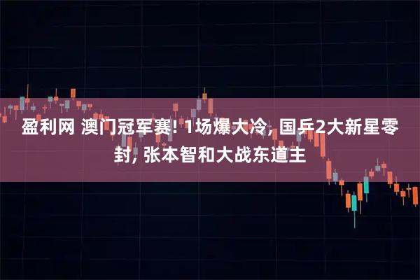 盈利网 澳门冠军赛! 1场爆大冷, 国乒2大新星零封, 张本智和大战东道主