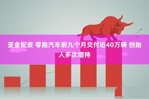 亚金配资 零跑汽车前九个月交付近40万辆 创始人多次增持