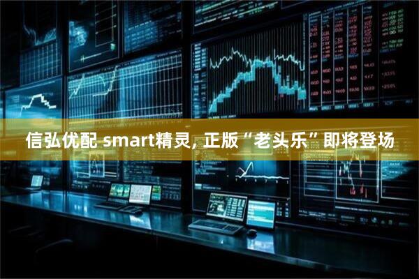 信弘优配 smart精灵, 正版“老头乐”即将登场