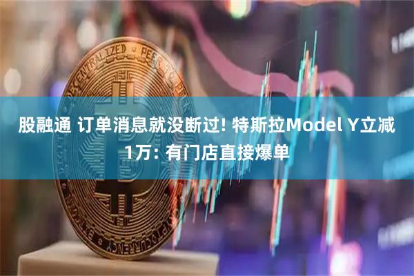 股融通 订单消息就没断过! 特斯拉Model Y立减1万: 有门店直接爆单