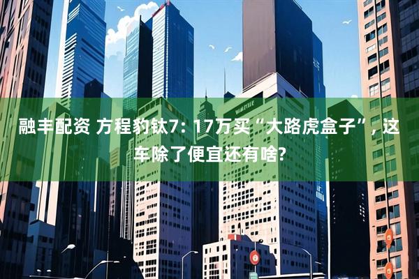 融丰配资 方程豹钛7: 17万买“大路虎盒子”, 这车除了便宜还有啥?