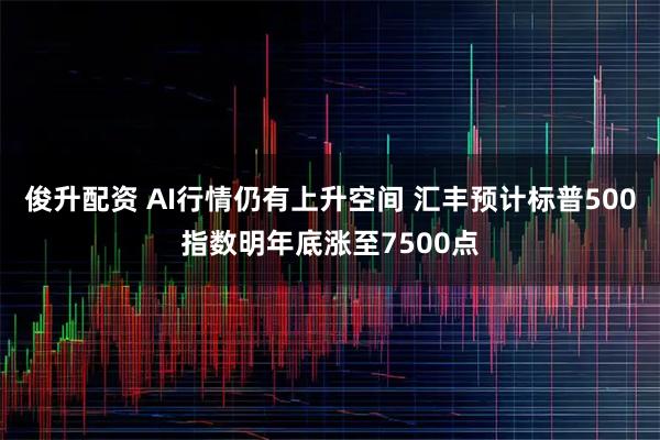 俊升配资 AI行情仍有上升空间 汇丰预计标普500指数明年底涨至7500点