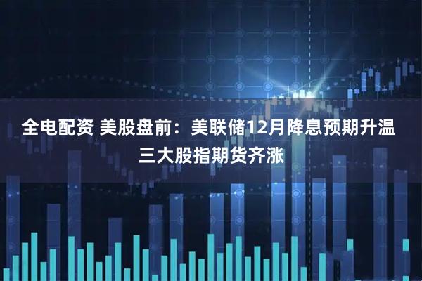 全电配资 美股盘前：美联储12月降息预期升温 三大股指期货齐涨