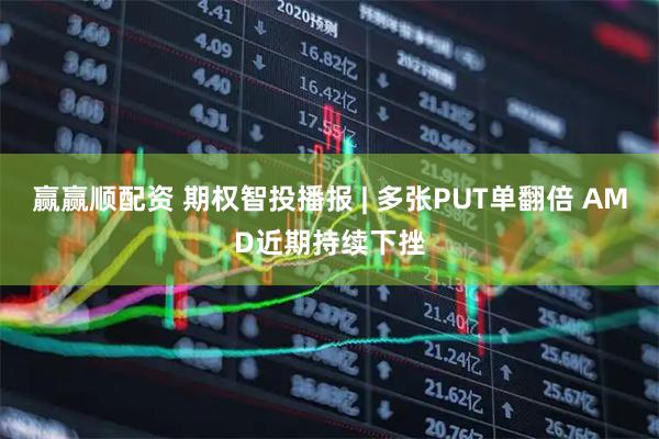 赢赢顺配资 期权智投播报 | 多张PUT单翻倍 AMD近期持续下挫