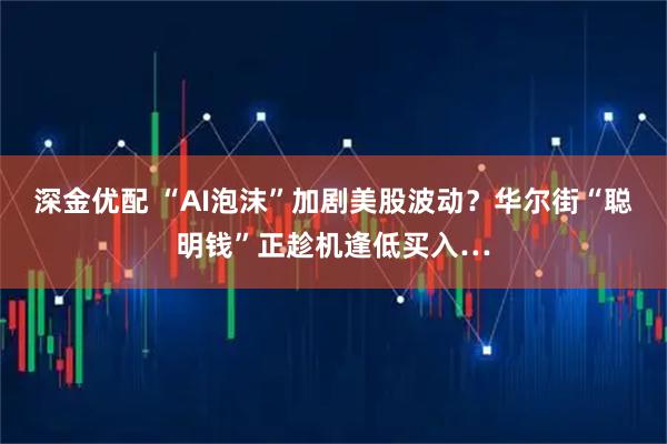 深金优配 “AI泡沫”加剧美股波动？华尔街“聪明钱”正趁机逢低买入…