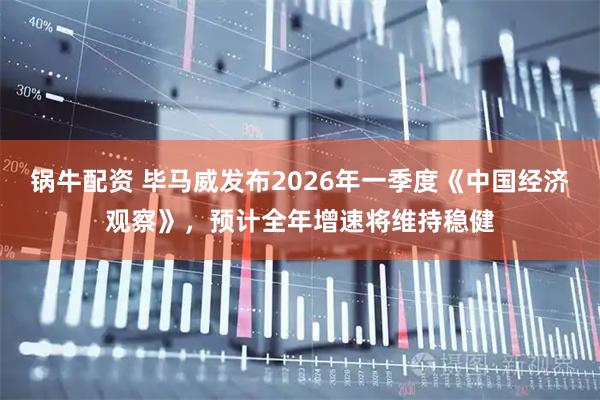 锅牛配资 毕马威发布2026年一季度《中国经济观察》，预计全年增速将维持稳健