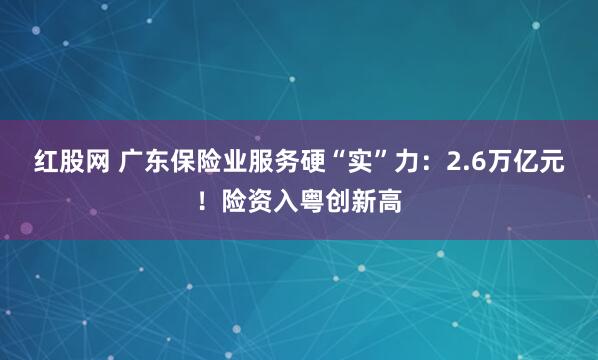 红股网 广东保险业服务硬“实”力：2.6万亿元！险资入粤创新高