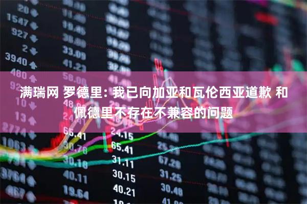 满瑞网 罗德里: 我已向加亚和瓦伦西亚道歉 和佩德里不存在不兼容的问题