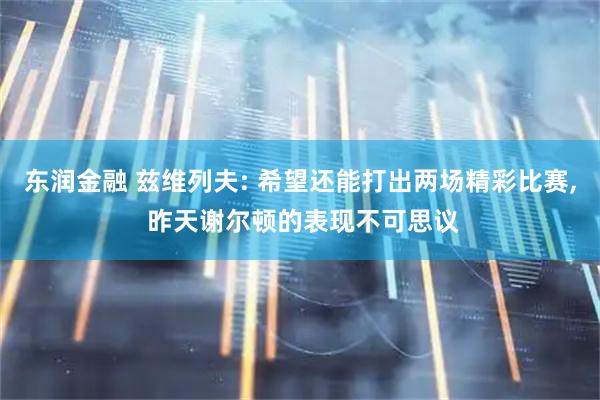 东润金融 兹维列夫: 希望还能打出两场精彩比赛, 昨天谢尔顿的表现不可思议
