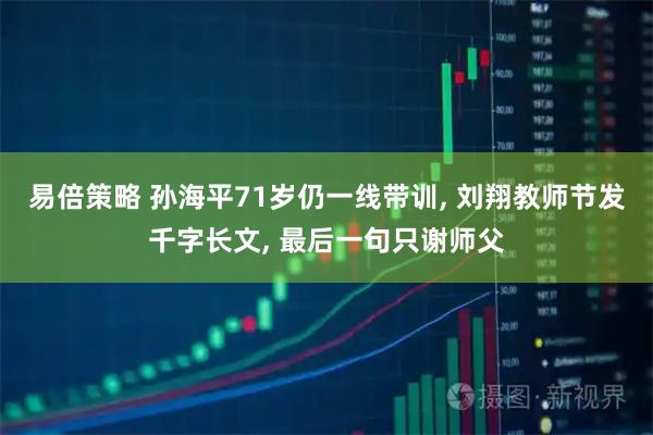易倍策略 孙海平71岁仍一线带训, 刘翔教师节发千字长文, 最后一句只谢师父