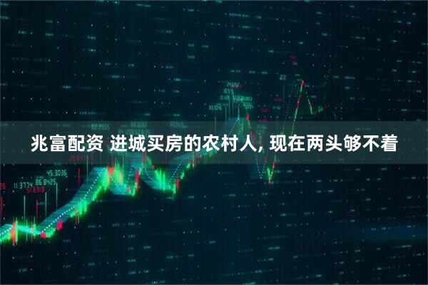 兆富配资 进城买房的农村人, 现在两头够不着