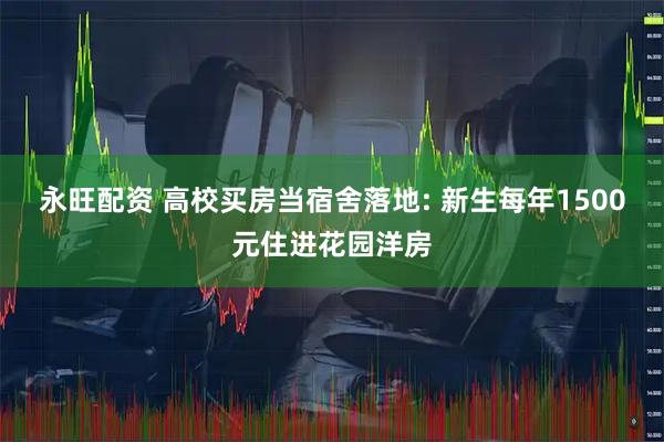 永旺配资 高校买房当宿舍落地: 新生每年1500元住进花园洋房