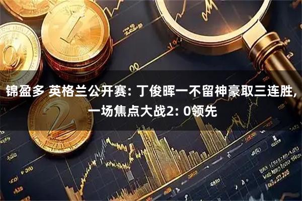 锦盈多 英格兰公开赛: 丁俊晖一不留神豪取三连胜, 一场焦点大战2: 0领先
