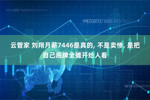 云管家 刘翔月薪7446是真的, 不是卖惨, 是把自己底牌全摊开给人看