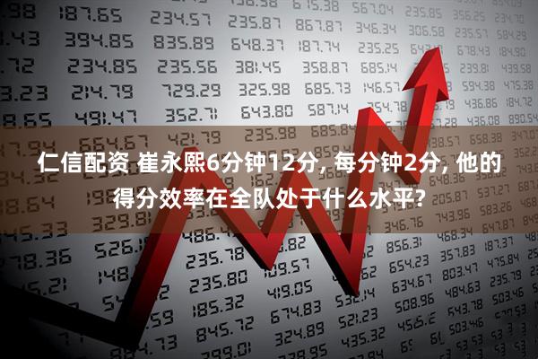 仁信配资 崔永熙6分钟12分, 每分钟2分, 他的得分效率在全队处于什么水平?