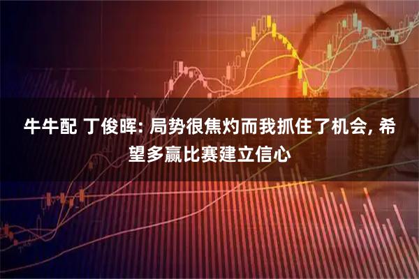 牛牛配 丁俊晖: 局势很焦灼而我抓住了机会, 希望多赢比赛建立信心