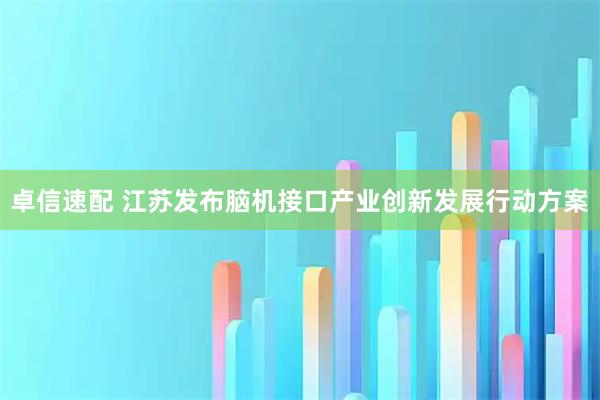 卓信速配 江苏发布脑机接口产业创新发展行动方案