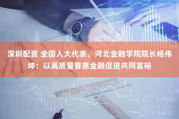 深圳配资 全国人大代表、河北金融学院院长杨伟坤：以高质量普惠金融促进共同富裕