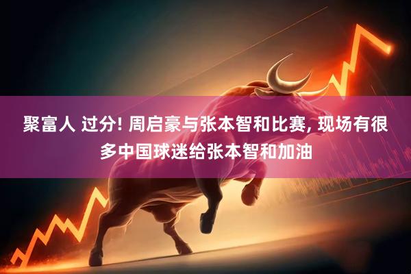 聚富人 过分! 周启豪与张本智和比赛, 现场有很多中国球迷给张本智和加油