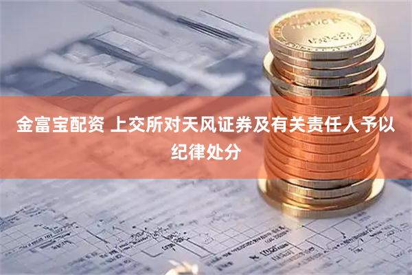 金富宝配资 上交所对天风证券及有关责任人予以纪律处分