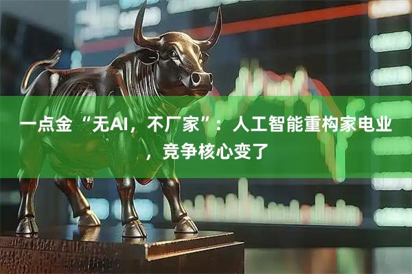 一点金 “无AI，不厂家”：人工智能重构家电业，竞争核心变了