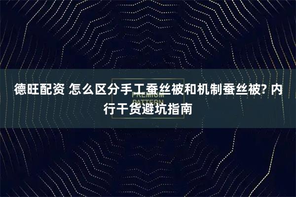 德旺配资 怎么区分手工蚕丝被和机制蚕丝被? 内行干货避坑指南