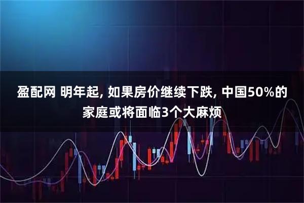 盈配网 明年起, 如果房价继续下跌, 中国50%的家庭或将面临3个大麻烦