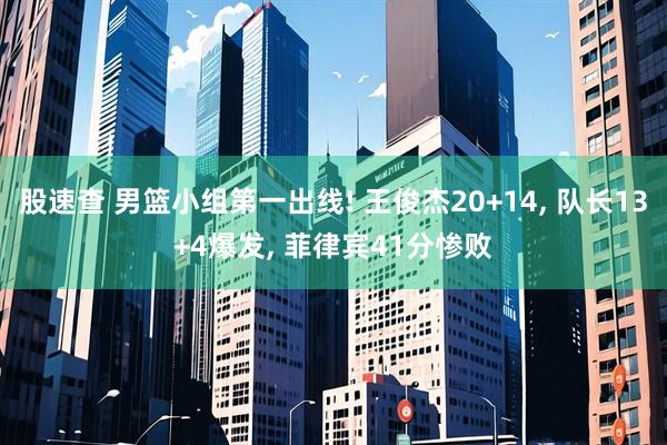 股速查 男篮小组第一出线! 王俊杰20+14, 队长13+4爆发, 菲律宾41分惨败