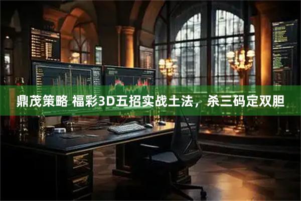 鼎茂策略 福彩3D五招实战土法，杀三码定双胆