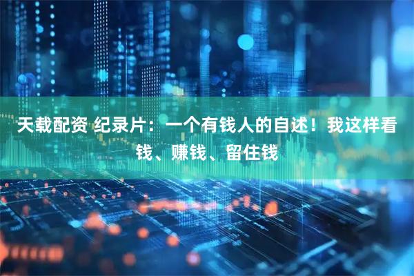 天载配资 纪录片：一个有钱人的自述！我这样看钱、赚钱、留住钱