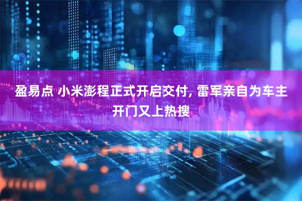 盈易点 小米澎程正式开启交付, 雷军亲自为车主开门又上热搜