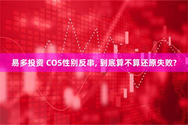 易多投资 COS性别反串, 到底算不算还原失败?