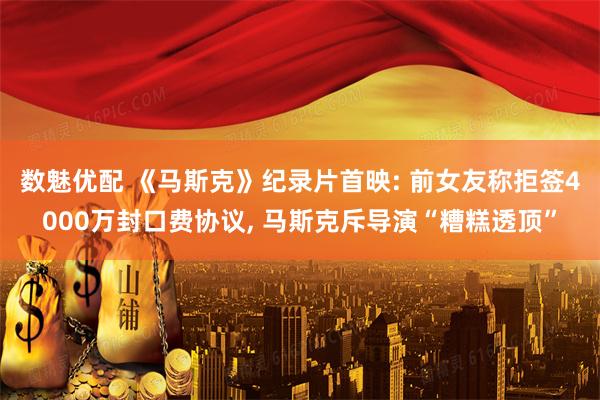 数魅优配 《马斯克》纪录片首映: 前女友称拒签4000万封口费协议, 马斯克斥导演“糟糕透顶”