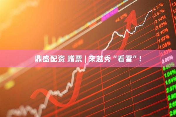 鼎盛配资 赠票 | 来越秀“看雪”!