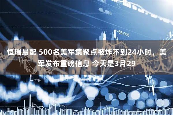 恒瑞易配 500名美军集聚点被炸不到24小时，美军发布重磅信息 今天是3月29