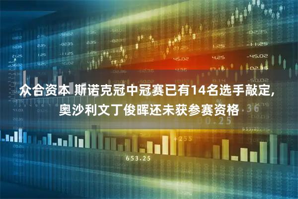 众合资本 斯诺克冠中冠赛已有14名选手敲定, 奥沙利文丁俊晖还未获参赛资格