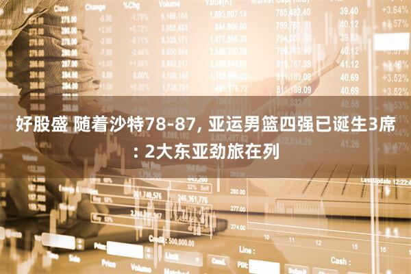 好股盛 随着沙特78-87, 亚运男篮四强已诞生3席: 2大东亚劲旅在列