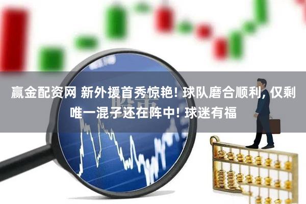 赢金配资网 新外援首秀惊艳! 球队磨合顺利, 仅剩唯一混子还在阵中! 球迷有福
