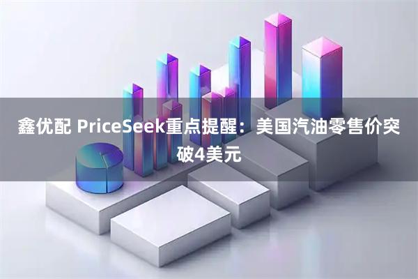 鑫优配 PriceSeek重点提醒：美国汽油零售价突破4美元