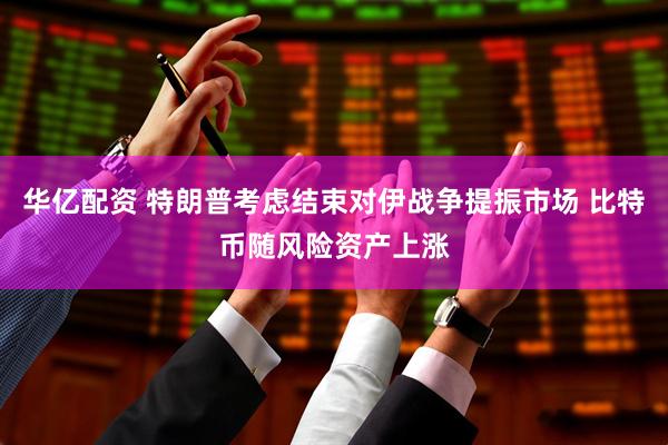 华亿配资 特朗普考虑结束对伊战争提振市场 比特币随风险资产上涨
