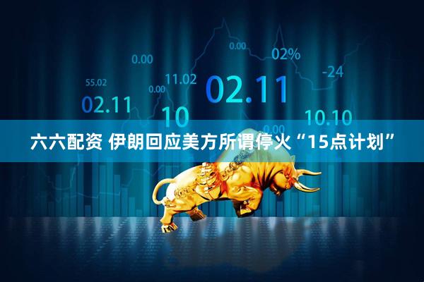 六六配资 伊朗回应美方所谓停火“15点计划”