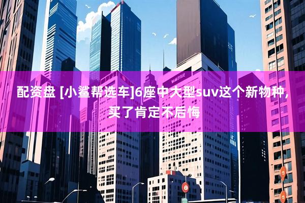 配资盘 [小鲨帮选车]6座中大型suv这个新物种, 买了肯定不后悔