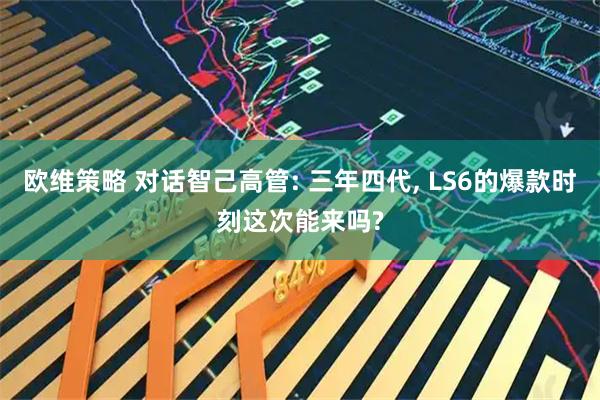 欧维策略 对话智己高管: 三年四代, LS6的爆款时刻这次能来吗?
