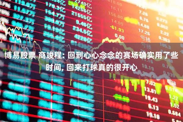 博易股票 商竣程: 回到心心念念的赛场确实用了些时间, 回来打球真的很开心