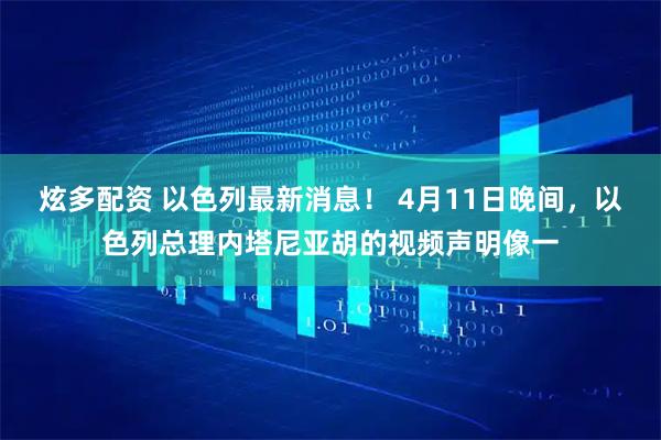 炫多配资 以色列最新消息！ 4月11日晚间，以色列总理内塔尼亚胡的视频声明像一