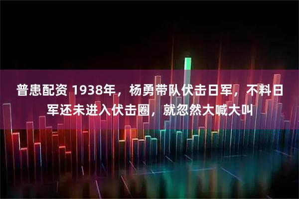 普患配资 1938年，杨勇带队伏击日军，不料日军还未进入伏击圈，就忽然大喊大叫
