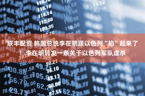 联丰配资 韩国总统李在明跟以色列“掐”起来了！李在明转发一条关于以色列军队虐杀