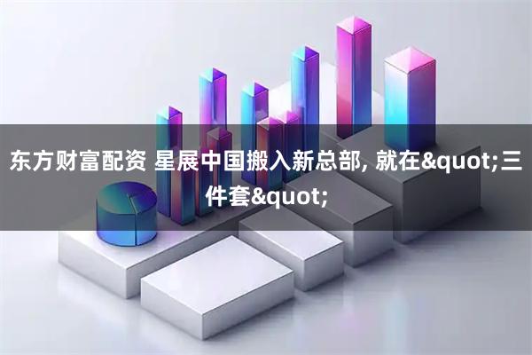 东方财富配资 星展中国搬入新总部, 就在"三件套"