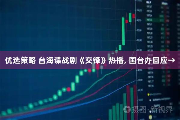 优选策略 台海谍战剧《交锋》热播, 国台办回应→
